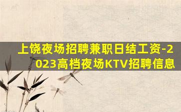 上饶夜场招聘兼职日结工资-2023高档夜场KTV招聘信息